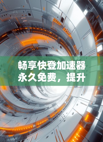 畅享快登加速器永久免费，提升网络性能与用户体验的高效解决方案