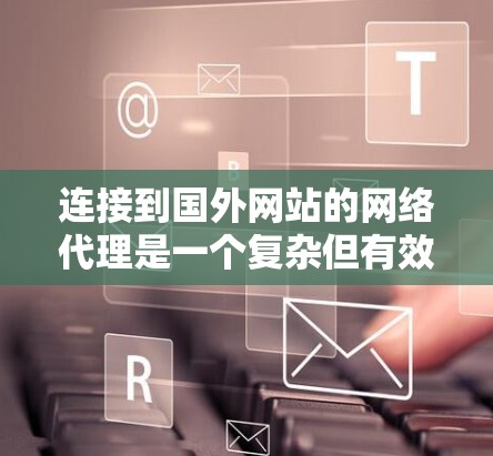 连接到国外网站的网络代理是一个复杂但有效的做法，可以帮助您避免国际化的网络连接问题。以下是步骤指南，帮助您顺利连接到国外网站