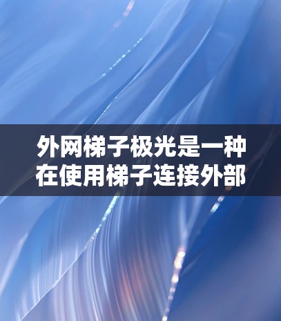 外网梯子极光是一种在使用梯子连接外部电源时可能出现的发光现象,通常发生在设备运行不稳定或电压异常的情况下。以下是对这一现象的详细分析和解决方案