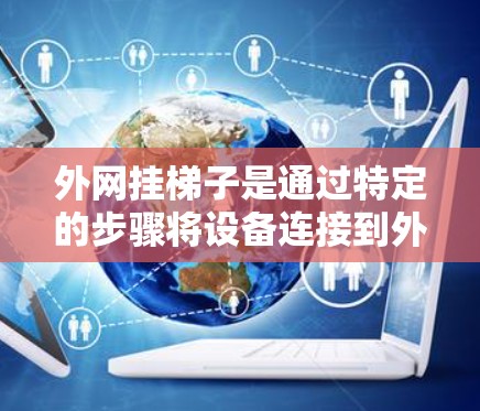 外网挂梯子是通过特定的步骤将设备连接到外部网络的一种方法,通常涉及以下步骤